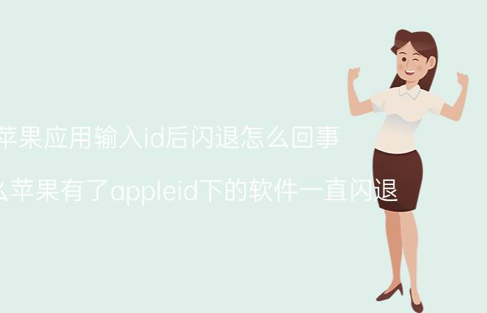 苹果应用输入id后闪退怎么回事 为什么苹果有了appleid下的软件一直闪退？